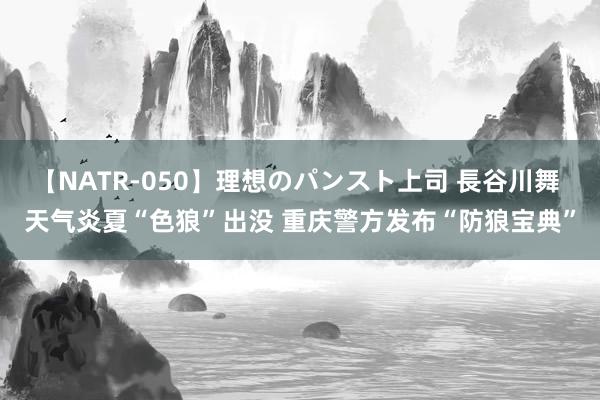 【NATR-050】理想のパンスト上司 長谷川舞 天气炎夏“色狼”出没 重庆警方发布“防狼宝典”