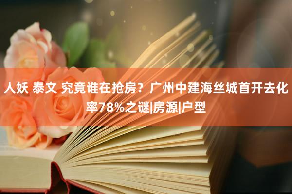 人妖 泰文 究竟谁在抢房？广州中建海丝城首开去化率78%之谜|房源|户型