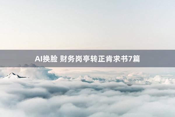 AI换脸 财务岗亭转正肯求书7篇