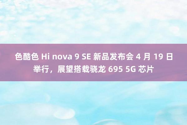 色酷色 Hi nova 9 SE 新品发布会 4 月 19 