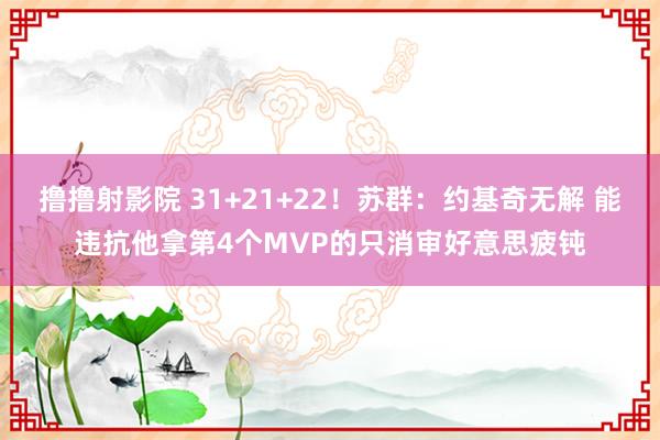 撸撸射影院 31+21+22！苏群：约基奇无解 能违抗他拿第